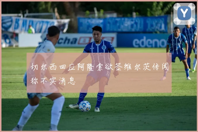 切尔西回应阿隆索欲签维尔茨传闻称不实消息