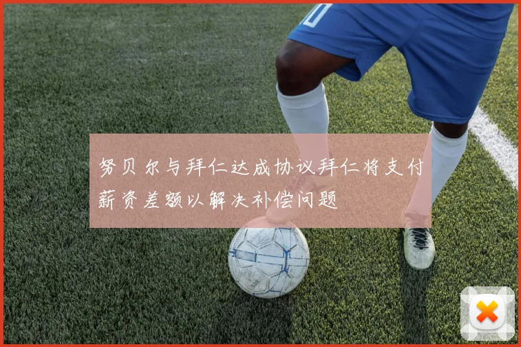 努贝尔与拜仁达成协议拜仁将支付薪资差额以解决补偿问题