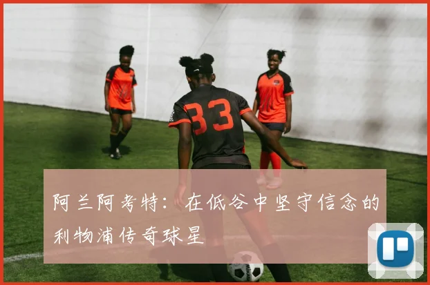 阿兰阿考特：在低谷中坚守信念的利物浦传奇球星