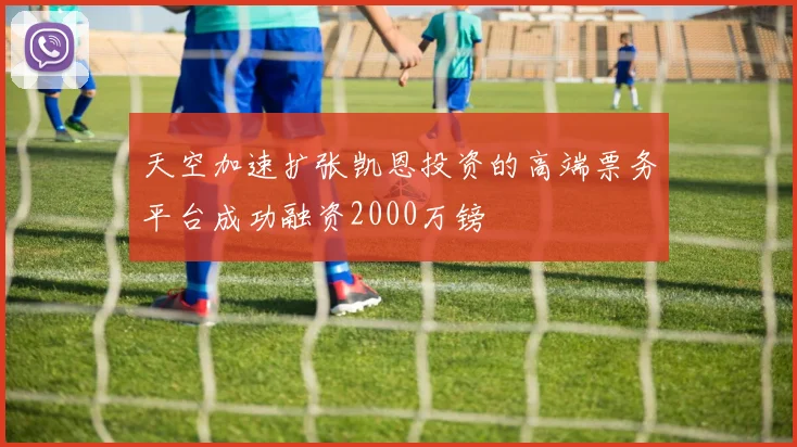 天空加速扩张凯恩投资的高端票务平台成功融资2000万镑