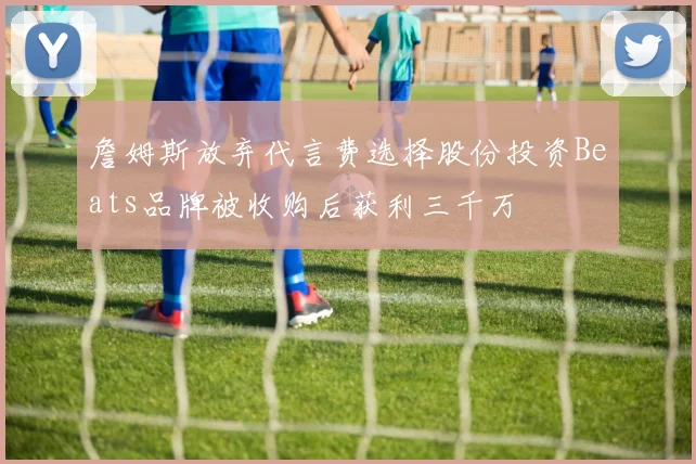 詹姆斯放弃代言费选择股份投资Beats品牌被收购后获利三千万