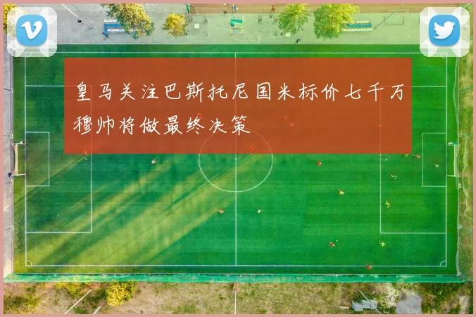 皇马关注巴斯托尼国米标价七千万穆帅将做最终决策