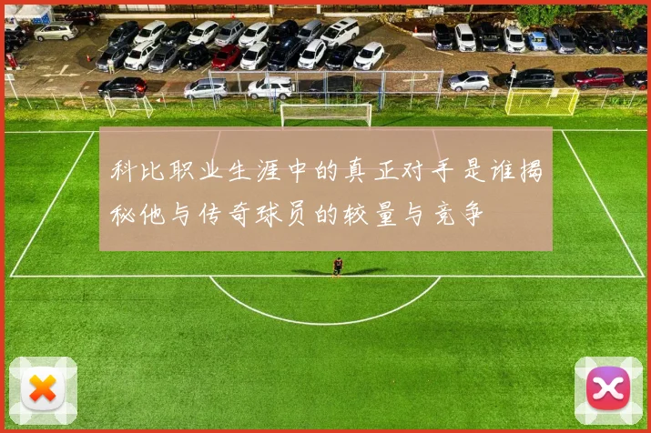 科比职业生涯中的真正对手是谁揭秘他与传奇球员的较量与竞争