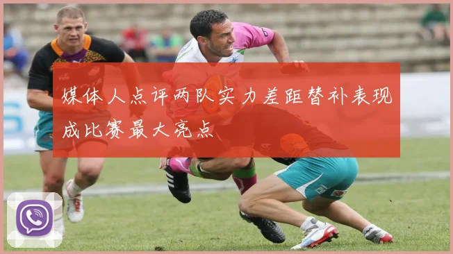 媒体人点评两队实力差距替补表现成比赛最大亮点