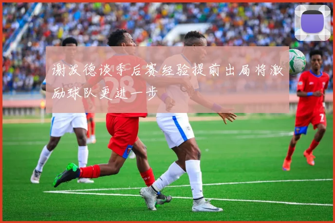 谢泼德谈季后赛经验提前出局将激励球队更进一步