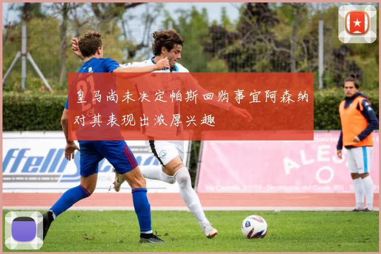 皇马尚未决定帕斯回购事宜阿森纳对其表现出浓厚兴趣