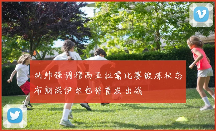 纳帅强调穆西亚拉需比赛锻炼状态布朗诺伊尔也将首发出战