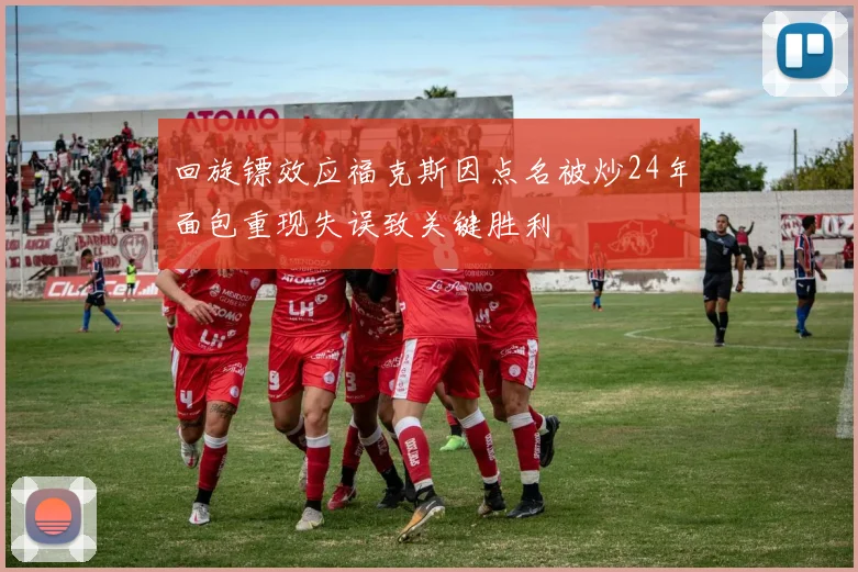 回旋镖效应福克斯因点名被炒24年面包重现失误致关键胜利