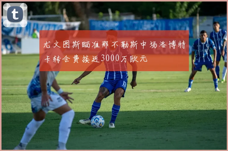 尤文图斯瞄准那不勒斯中场洛博特卡转会费接近3000万欧元