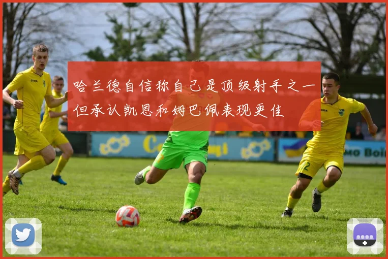 哈兰德自信称自己是顶级射手之一但承认凯恩和姆巴佩表现更佳