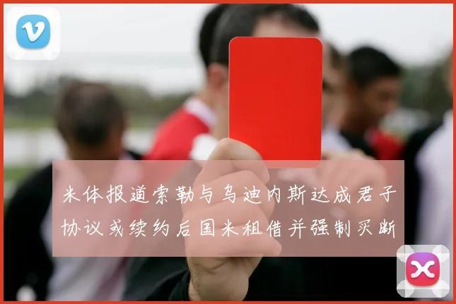米体报道索勒与乌迪内斯达成君子协议或续约后国米租借并强制买断