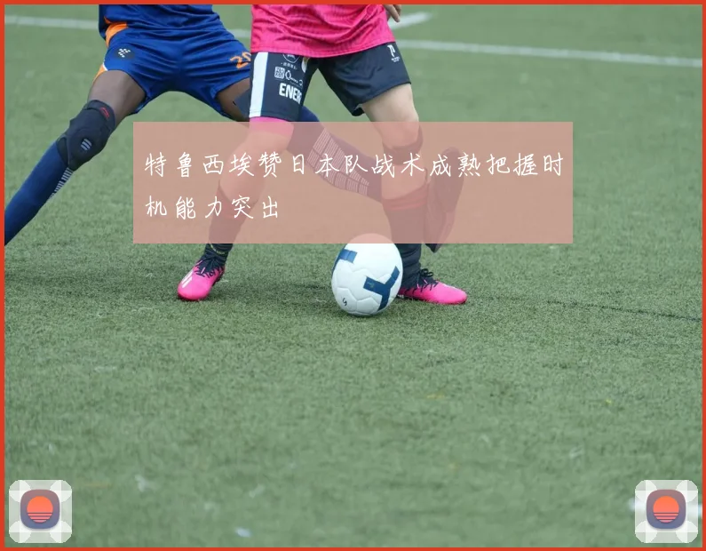 特鲁西埃赞日本队战术成熟把握时机能力突出