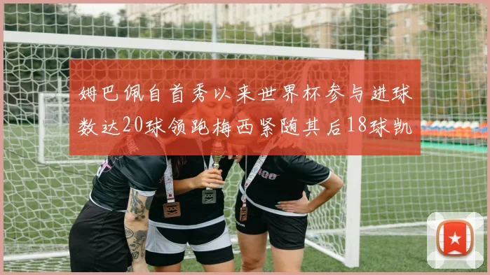 姆巴佩自首秀以来世界杯参与进球数达20球领跑梅西紧随其后18球凯恩则有13球