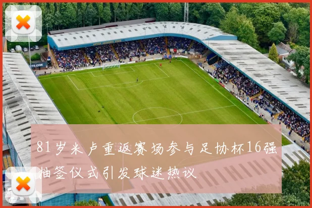 81岁米卢重返赛场参与足协杯16强抽签仪式引发球迷热议