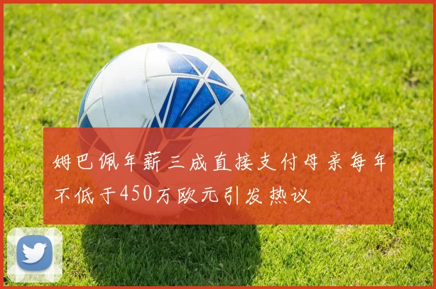 姆巴佩年薪三成直接支付母亲每年不低于450万欧元引发热议