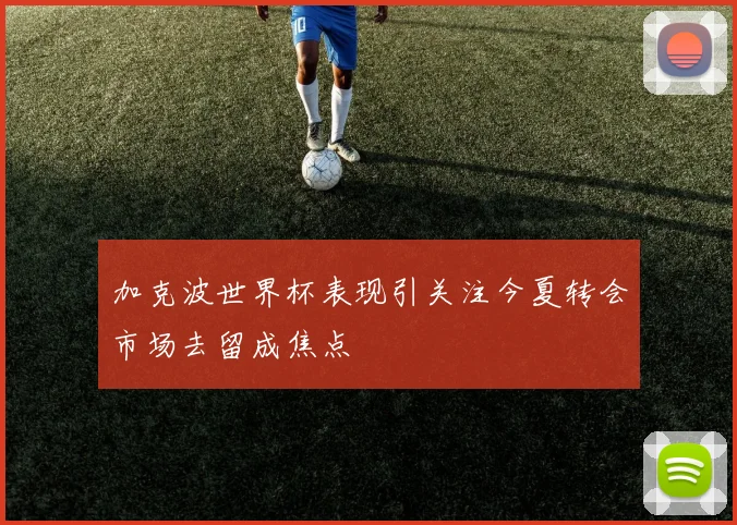 加克波世界杯表现引关注今夏转会市场去留成焦点