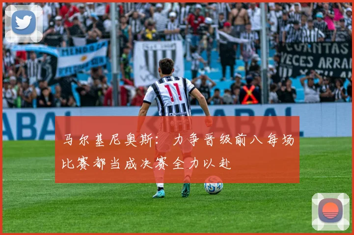 马尔基尼奥斯：力争晋级前八每场比赛都当成决赛全力以赴