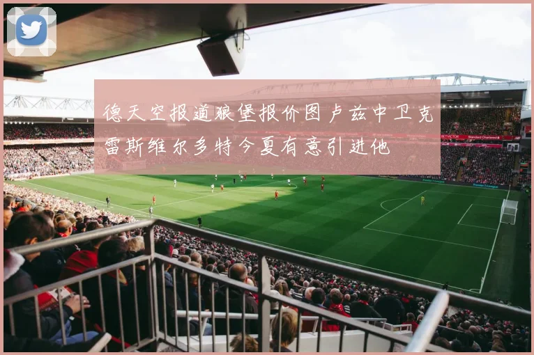 德天空报道狼堡报价图卢兹中卫克雷斯维尔多特今夏有意引进他