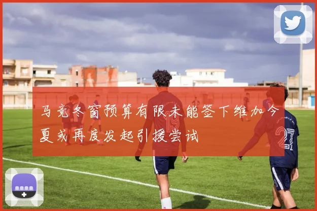马竞冬窗预算有限未能签下维加今夏或再度发起引援尝试