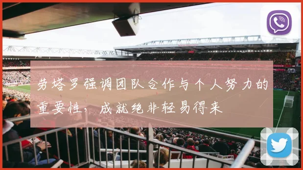 劳塔罗强调团队合作与个人努力的重要性，成就绝非轻易得来