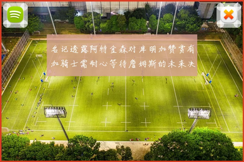 名记透露阿特金森对库明加赞赏有加骑士需耐心等待詹姆斯的未来决定