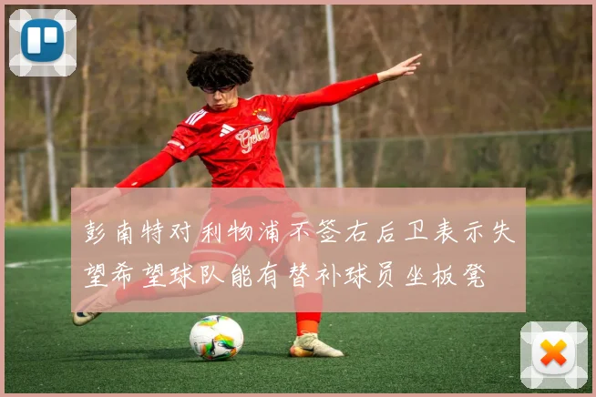 彭南特对利物浦不签右后卫表示失望希望球队能有替补球员坐板凳